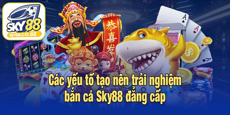 Các yếu tố tạo nên trải nghiệm bắn cá Sky88 đẳng cấp