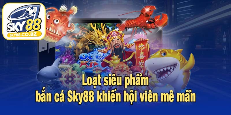 Loạt siêu phẩm bắn cá Sky88 khiến hội viên mê mẩn