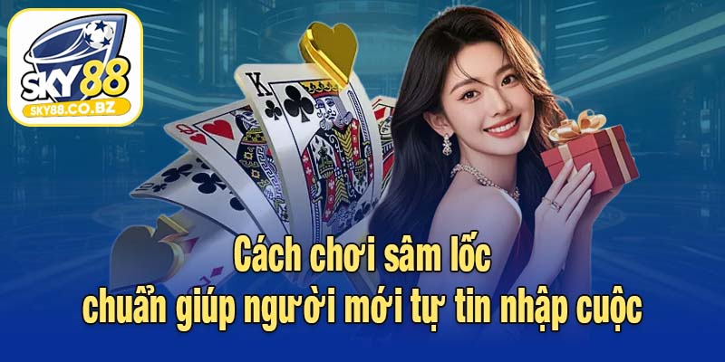 Cách chơi sâm lốc chuẩn giúp người mới tự tin nhập cuộc
