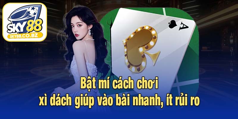 Bật mí cách chơi xì dách giúp vào bài nhanh, ít rủi ro