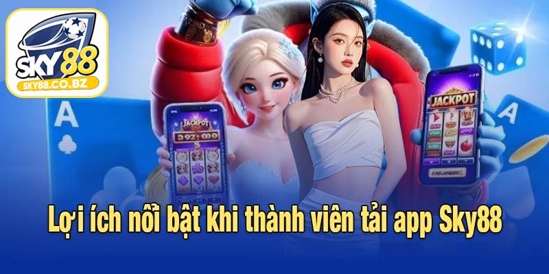 Lợi ích nổi bật khi thành viên tải app Sky88