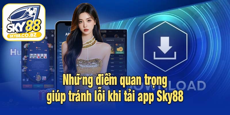 Những điểm quan trọng giúp tránh lỗi khi tải app Sky88